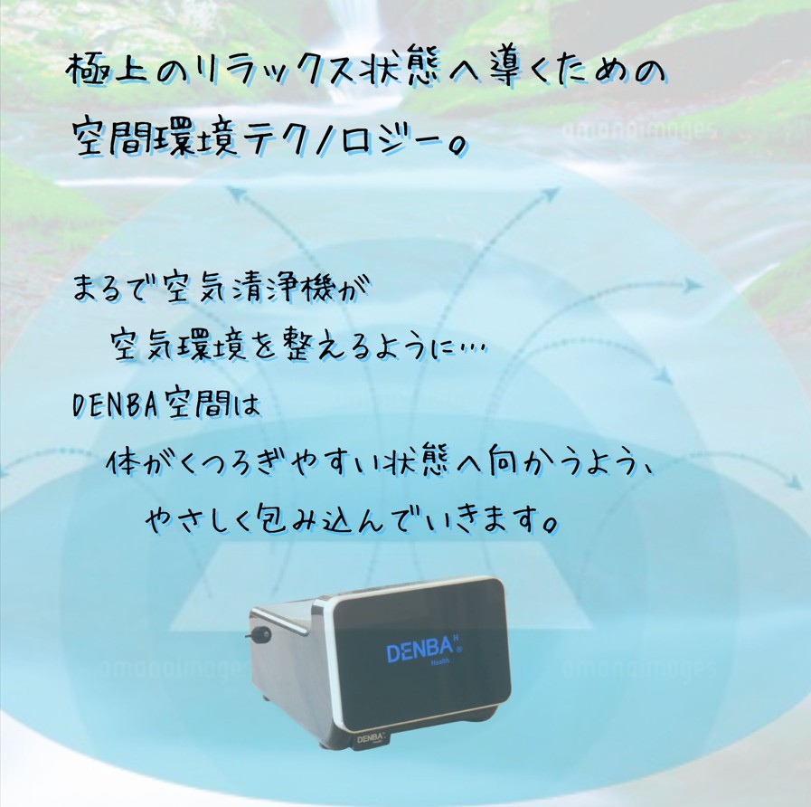 DENBA空間は-身体の中の水にやさしく働きかけ、体がくつろぎやすい状態へ向かうよう、やさしく包み込んでいきます。